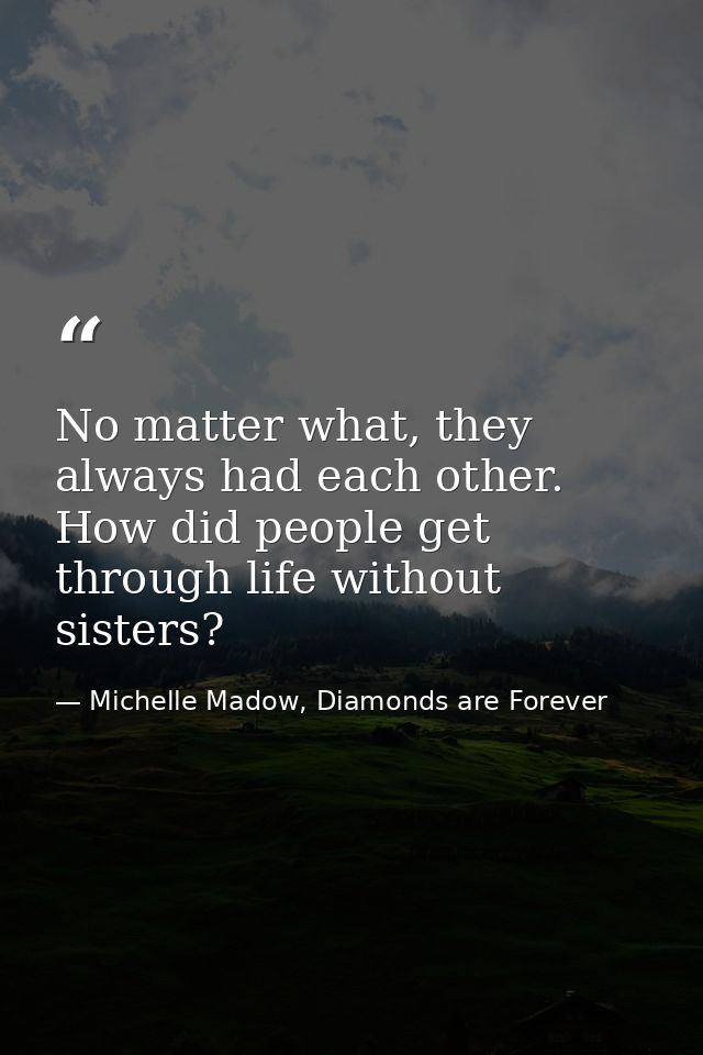 No matter what, they always had each other. How did people get through life without sisters? — Michelle Madow, Diamonds are Forever