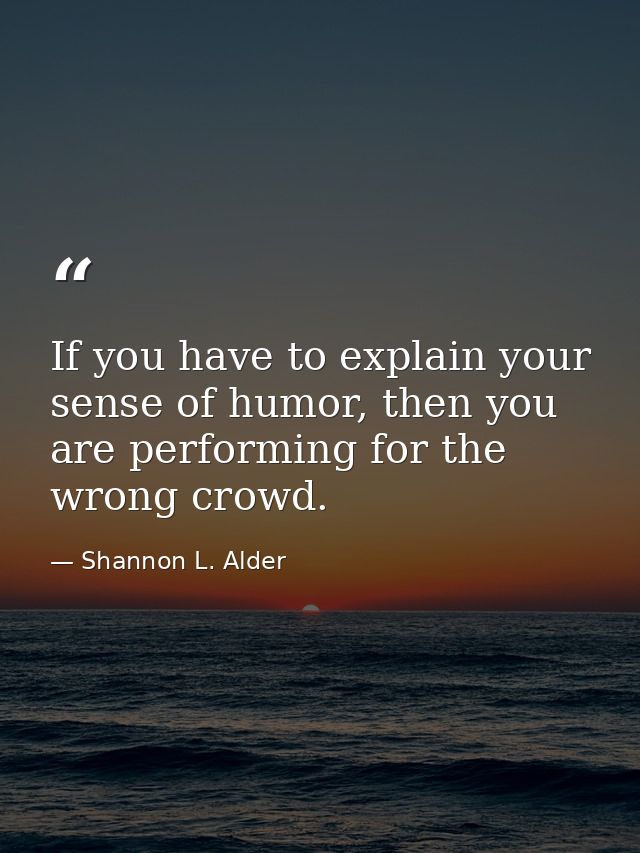 If you have to explain your sense of humor, then you are performing for the wrong crowd. — Shannon L. Alder