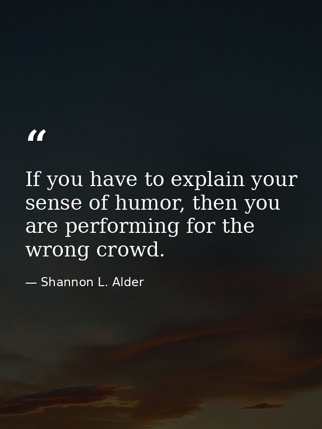 If you have to explain your sense of humor, then you are performing for the wrong crowd. — Shannon L. Alder