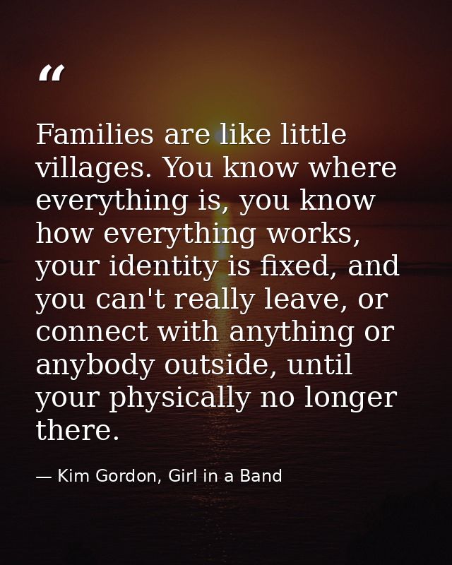 Families are like little villages. You know where everything is, you know how everything works, your identity is fixed,  — Kim Gordon, Girl in a Band