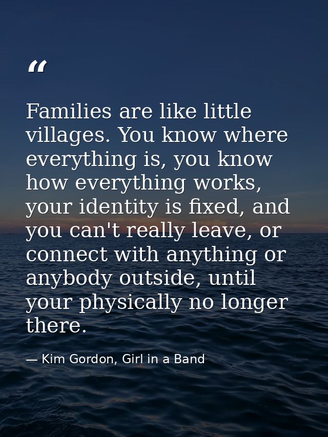 Families are like little villages. You know where everything is, you know how everything works, your identity is fixed,  — Kim Gordon, Girl in a Band