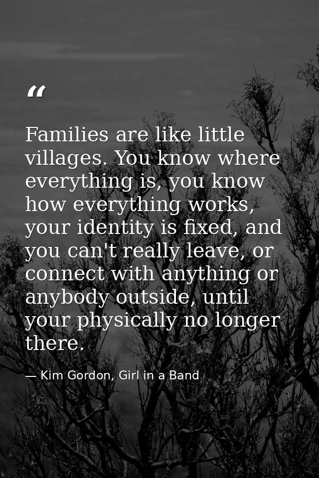 Families are like little villages. You know where everything is, you know how everything works, your identity is fixed,  — Kim Gordon, Girl in a Band