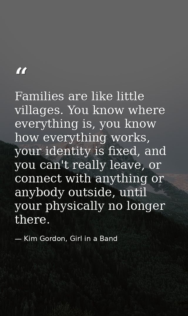 Families are like little villages. You know where everything is, you know how everything works, your identity is fixed,  — Kim Gordon, Girl in a Band