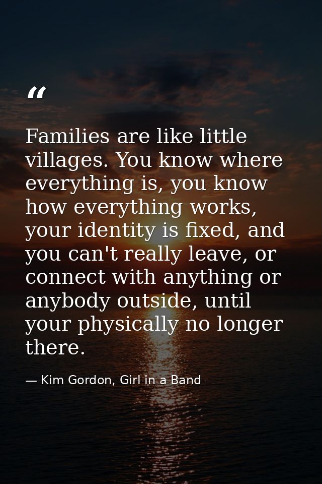 Families are like little villages. You know where everything is, you know how everything works, your identity is fixed,  — Kim Gordon, Girl in a Band