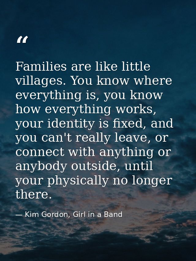 Families are like little villages. You know where everything is, you know how everything works, your identity is fixed,  — Kim Gordon, Girl in a Band