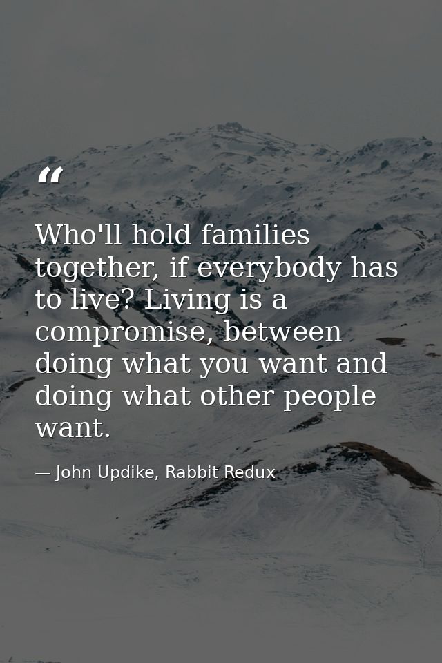 Who'll hold families together, if everybody has to live? Living is a compromise, between doing what you want and doing w — John Updike, Rabbit Redux