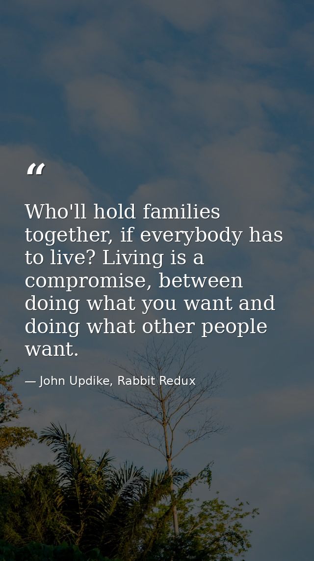 Who'll hold families together, if everybody has to live? Living is a compromise, between doing what you want and doing w — John Updike, Rabbit Redux