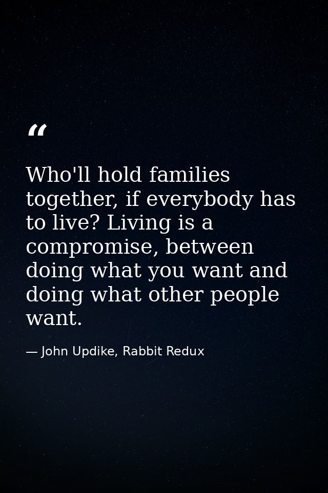 Who'll hold families together, if everybody has to live? Living is a compromise, between doing what you want and doing w — John Updike, Rabbit Redux