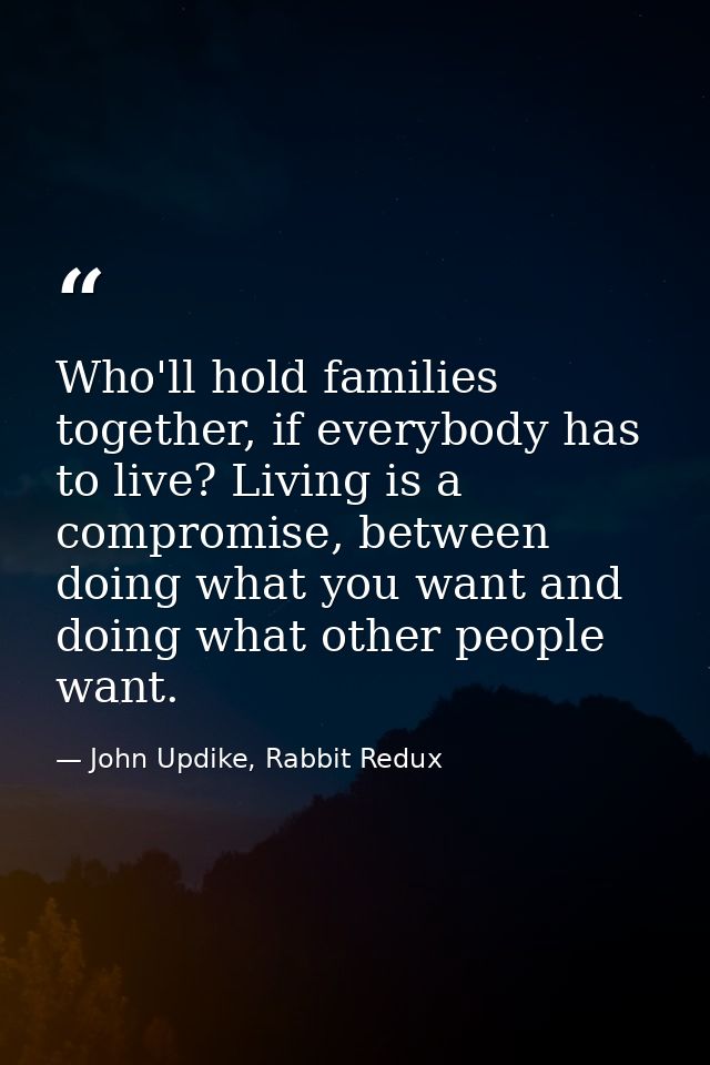 Who'll hold families together, if everybody has to live? Living is a compromise, between doing what you want and doing w — John Updike, Rabbit Redux