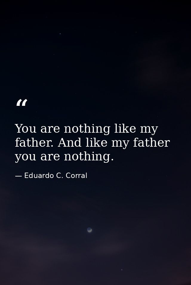 You are nothing like my father. And like my father you are nothing. — Eduardo C. Corral