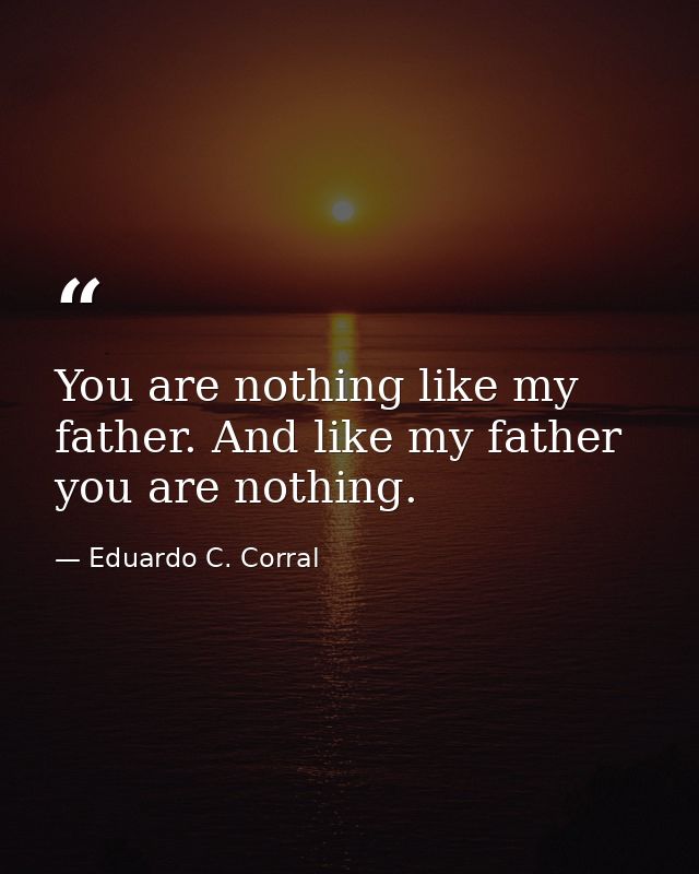 You are nothing like my father. And like my father you are nothing. — Eduardo C. Corral
