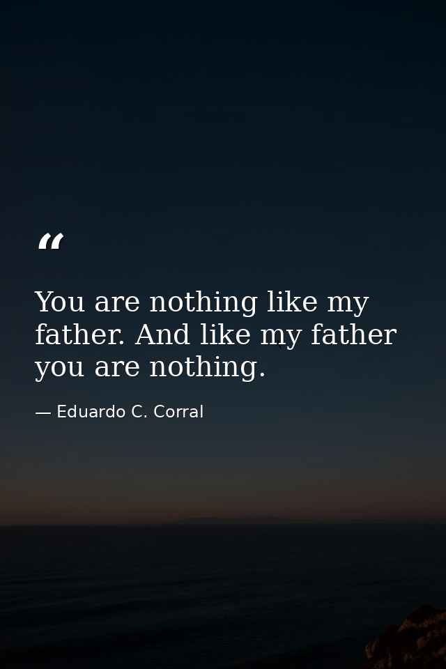 You are nothing like my father. And like my father you are nothing. — Eduardo C. Corral