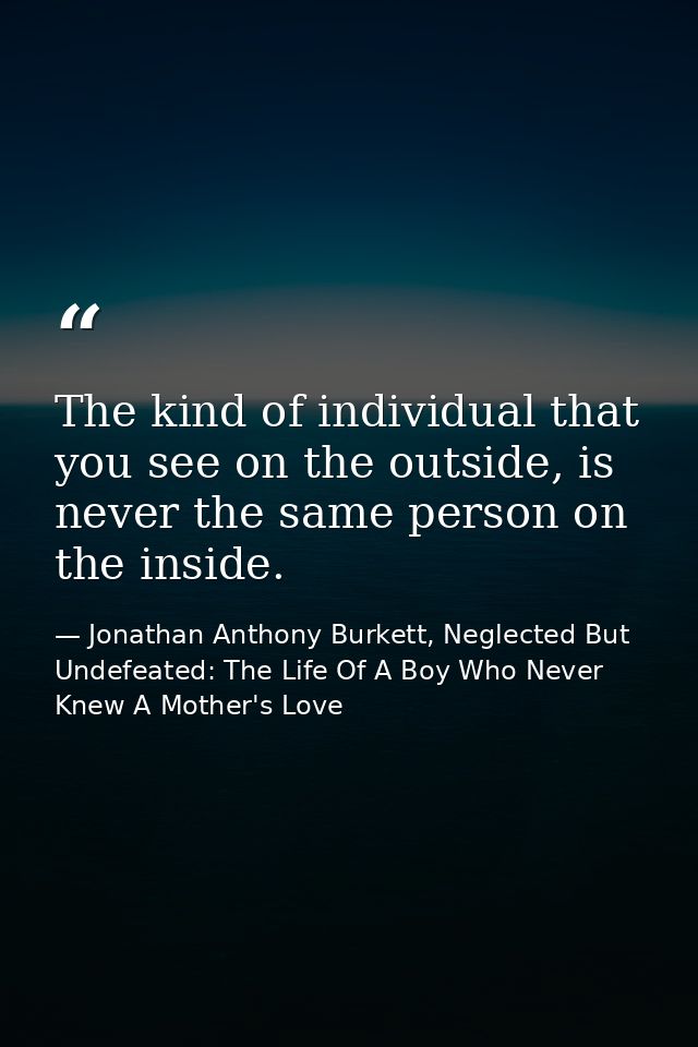 The kind of individual that you see on the outside, is never the same person on the inside. — Jonathan Anthony Burkett, Neglected But Undefeated: The Life Of A Boy Who Never Knew A Mother's Love