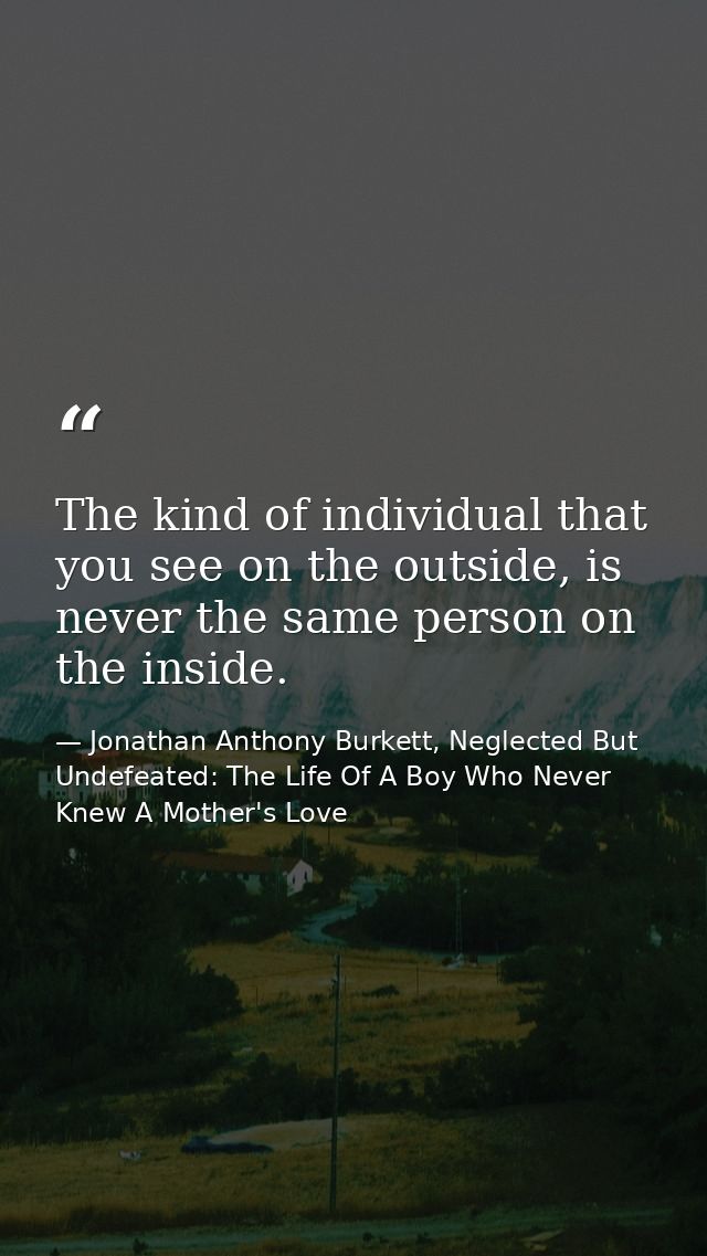 The kind of individual that you see on the outside, is never the same person on the inside. — Jonathan Anthony Burkett, Neglected But Undefeated: The Life Of A Boy Who Never Knew A Mother's Love