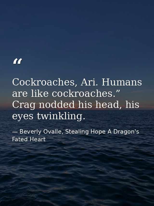 Cockroaches, Ari. Humans are like cockroaches.” Crag nodded his head, his eyes twinkling. — Beverly Ovalle, Stealing Hope A Dragon's Fated Heart