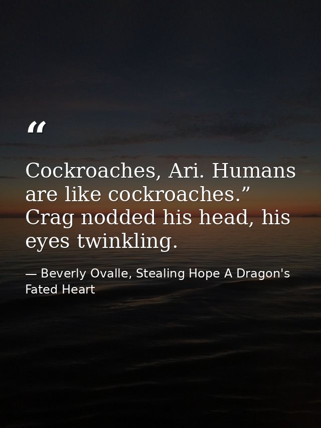 Cockroaches, Ari. Humans are like cockroaches.” Crag nodded his head, his eyes twinkling. — Beverly Ovalle, Stealing Hope A Dragon's Fated Heart
