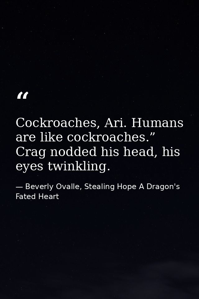 Cockroaches, Ari. Humans are like cockroaches.” Crag nodded his head, his eyes twinkling. — Beverly Ovalle, Stealing Hope A Dragon's Fated Heart