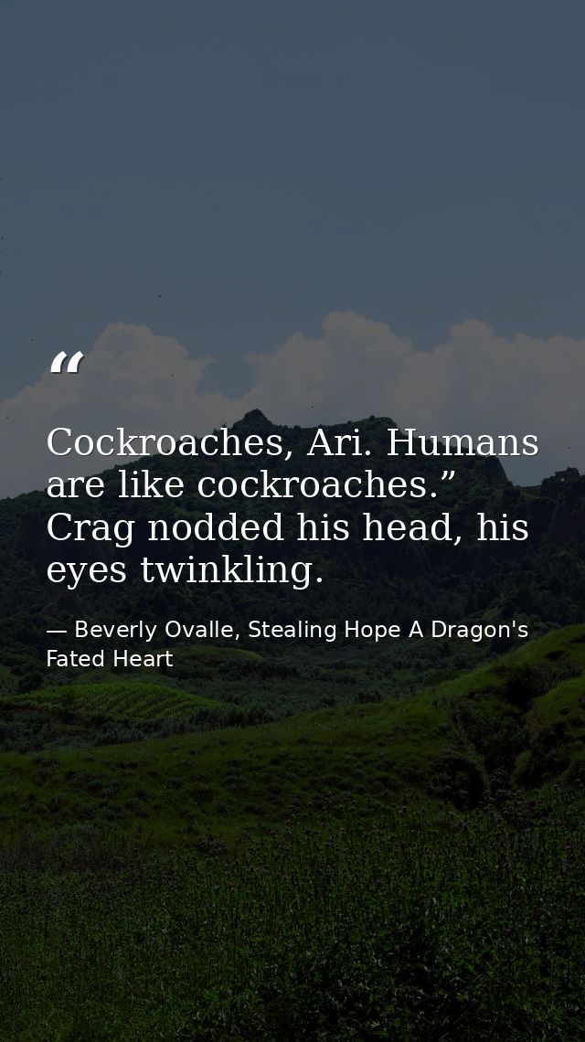 Cockroaches, Ari. Humans are like cockroaches.” Crag nodded his head, his eyes twinkling. — Beverly Ovalle, Stealing Hope A Dragon's Fated Heart