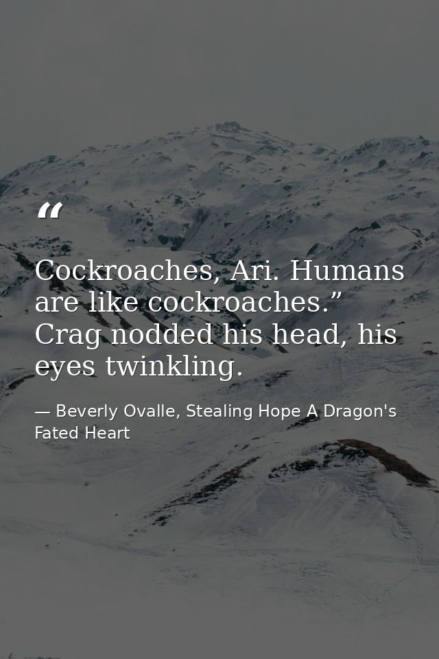 Cockroaches, Ari. Humans are like cockroaches.” Crag nodded his head, his eyes twinkling. — Beverly Ovalle, Stealing Hope A Dragon's Fated Heart