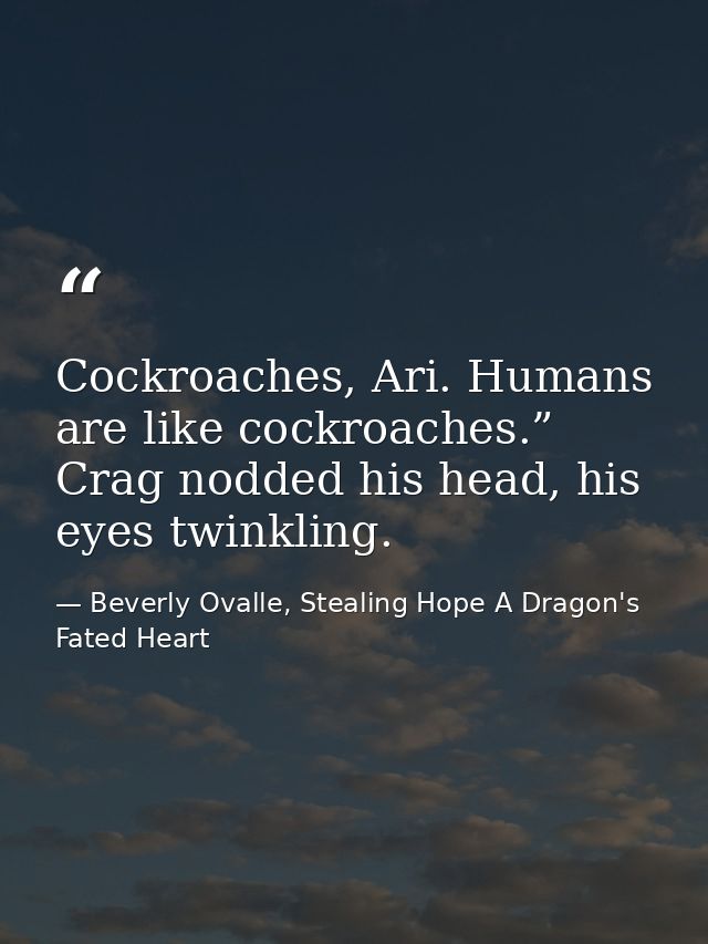 Cockroaches, Ari. Humans are like cockroaches.” Crag nodded his head, his eyes twinkling. — Beverly Ovalle, Stealing Hope A Dragon's Fated Heart
