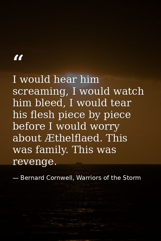 I would hear him screaming, I would watch him bleed, I would tear his flesh piece by piece before I would worry about Æt — Bernard Cornwell, Warriors of the Storm