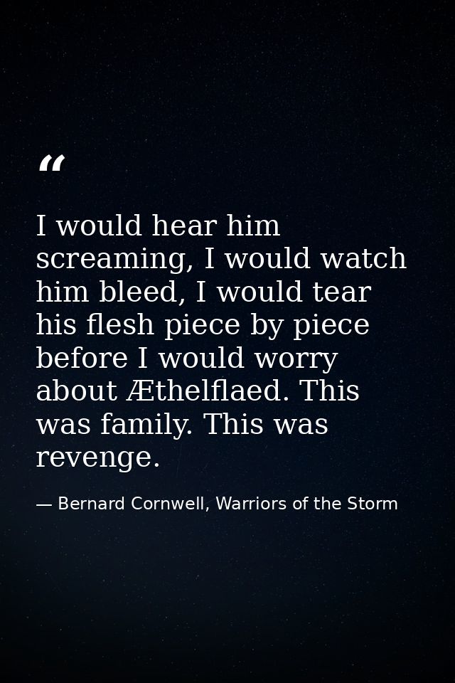 I would hear him screaming, I would watch him bleed, I would tear his flesh piece by piece before I would worry about Æt — Bernard Cornwell, Warriors of the Storm