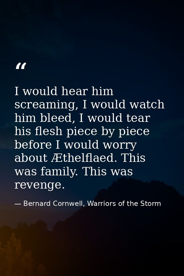 I would hear him screaming, I would watch him bleed, I would tear his flesh piece by piece before I would worry about Æt — Bernard Cornwell, Warriors of the Storm