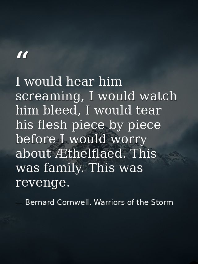 I would hear him screaming, I would watch him bleed, I would tear his flesh piece by piece before I would worry about Æt — Bernard Cornwell, Warriors of the Storm