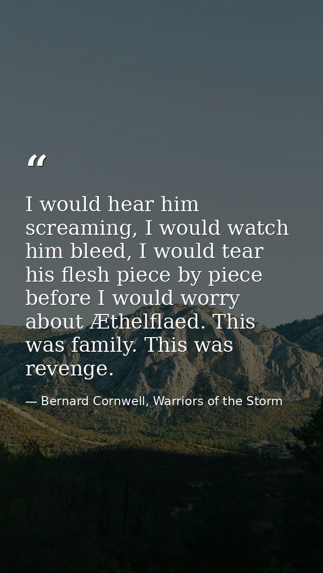 I would hear him screaming, I would watch him bleed, I would tear his flesh piece by piece before I would worry about Æt — Bernard Cornwell, Warriors of the Storm