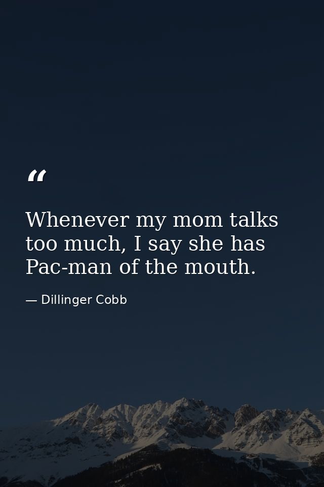 Whenever my mom talks too much, I say she has Pac-man of the mouth. — Dillinger Cobb