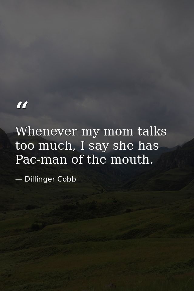 Whenever my mom talks too much, I say she has Pac-man of the mouth. — Dillinger Cobb