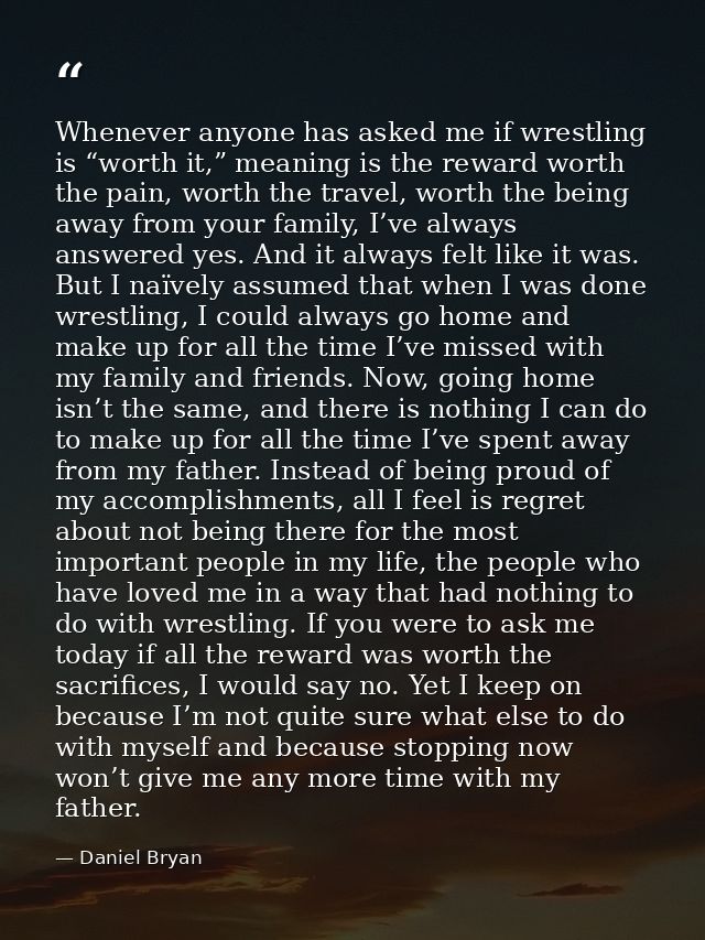 Whenever anyone has asked me if wrestling is “worth it,” meaning is the reward worth the pain, worth the travel, worth t — Daniel Bryan
