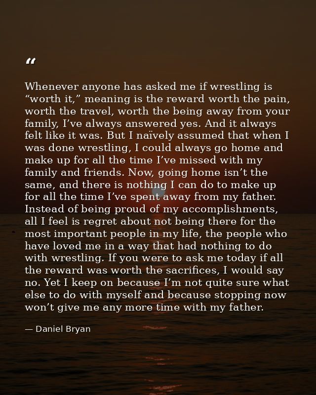 Whenever anyone has asked me if wrestling is “worth it,” meaning is the reward worth the pain, worth the travel, worth t — Daniel Bryan