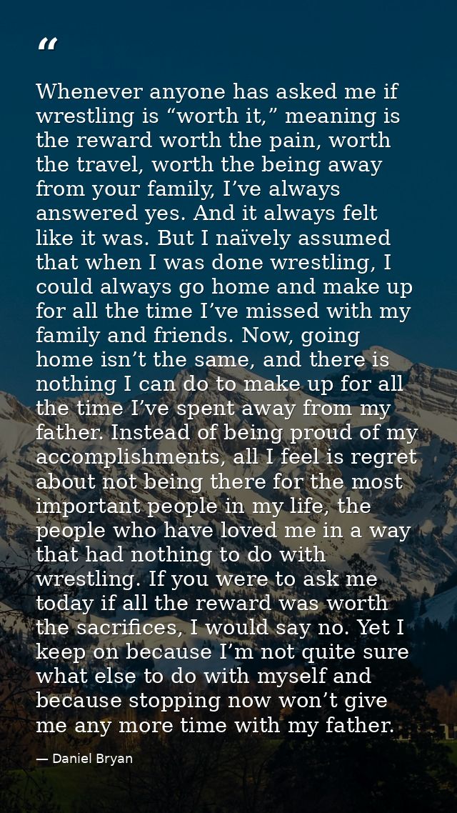 Whenever anyone has asked me if wrestling is “worth it,” meaning is the reward worth the pain, worth the travel, worth t — Daniel Bryan