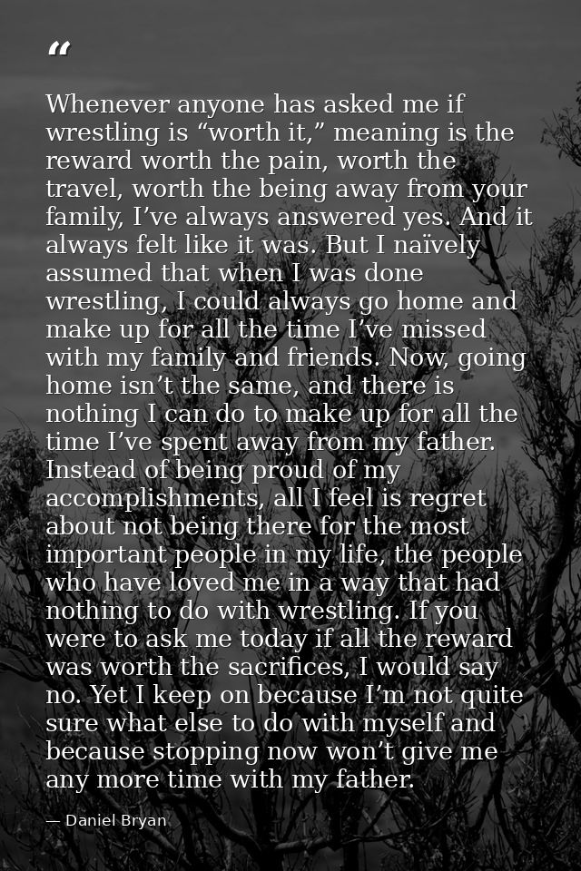 Whenever anyone has asked me if wrestling is “worth it,” meaning is the reward worth the pain, worth the travel, worth t — Daniel Bryan