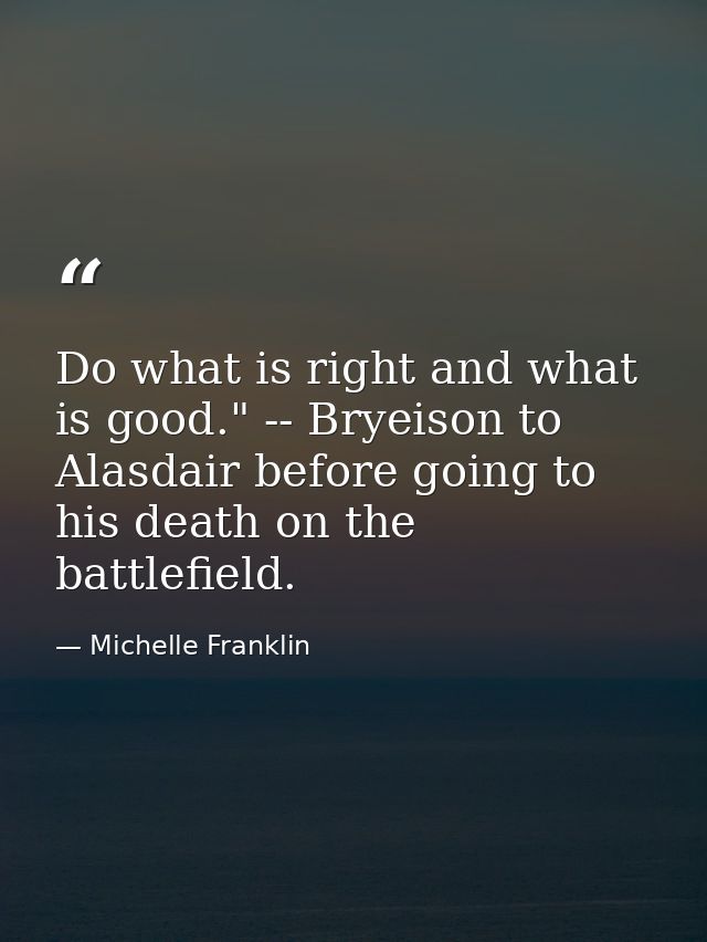 Do what is right and what is good." -- Bryeison to Alasdair before going to his death on the battlefield. — Michelle Franklin