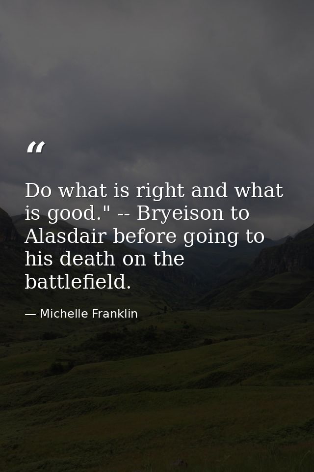 Do what is right and what is good." -- Bryeison to Alasdair before going to his death on the battlefield. — Michelle Franklin