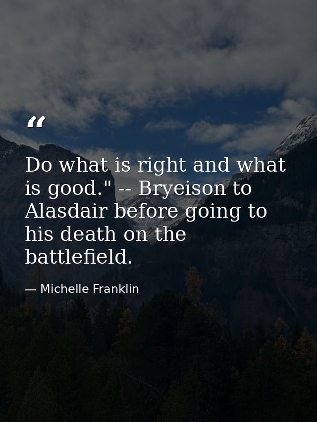 Do what is right and what is good." -- Bryeison to Alasdair before going to his death on the battlefield. — Michelle Franklin