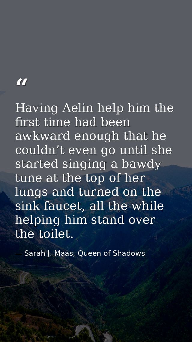 Having Aelin help him the first time had been awkward enough that he couldn’t even go until she started singing a bawdy  — Sarah J. Maas, Queen of Shadows