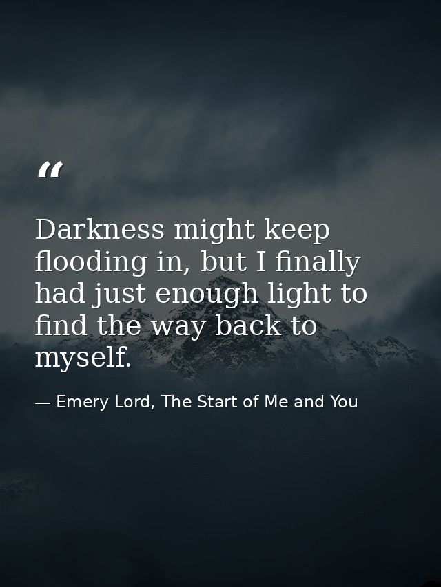 Darkness might keep flooding in, but I finally had just enough light to find the way back to myself. — Emery Lord, The Start of Me and You