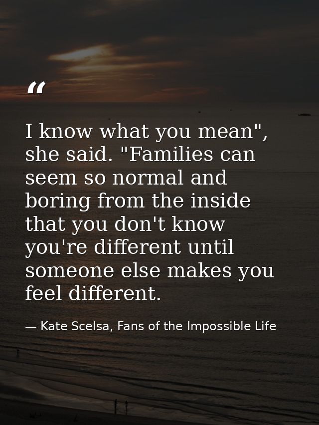 I know what you mean", she said. "Families can seem so normal and boring from the inside that you don't know you're diff — Kate Scelsa, Fans of the Impossible Life