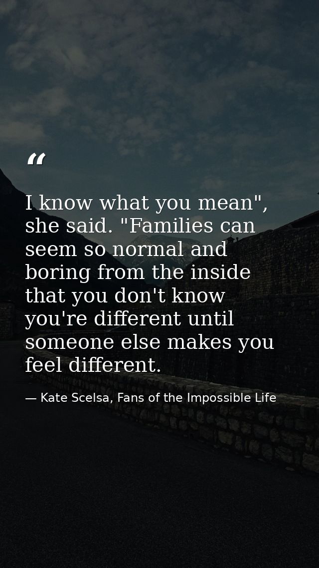I know what you mean", she said. "Families can seem so normal and boring from the inside that you don't know you're diff — Kate Scelsa, Fans of the Impossible Life