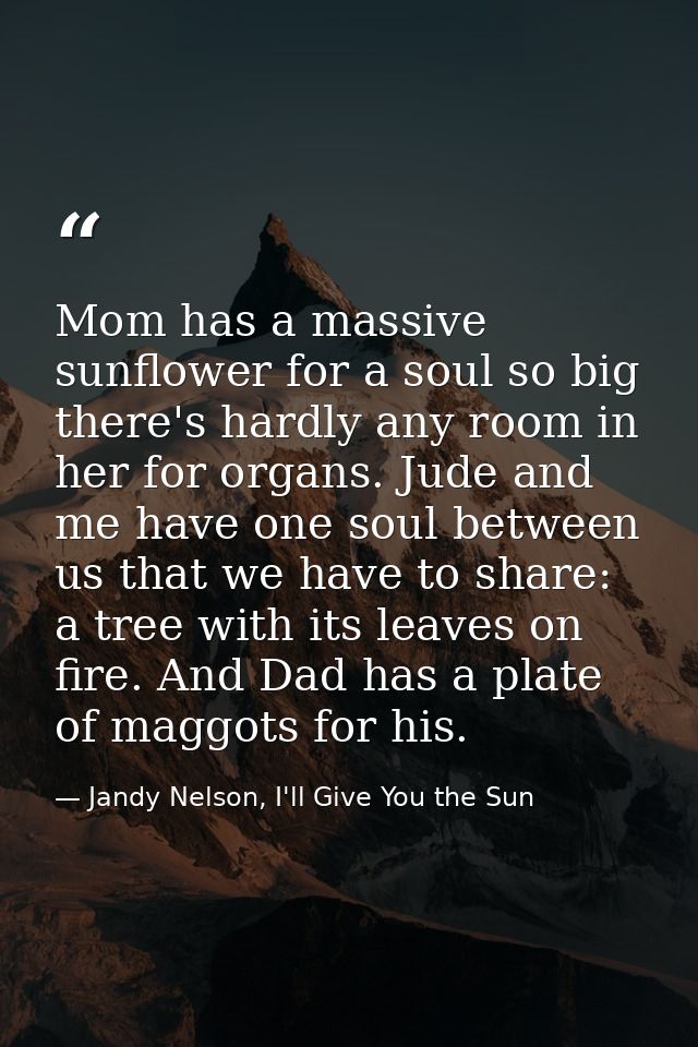 Mom has a massive sunflower for a soul so big there's hardly any room in her for organs. Jude and me have one soul betwe — Jandy Nelson, I'll Give You the Sun