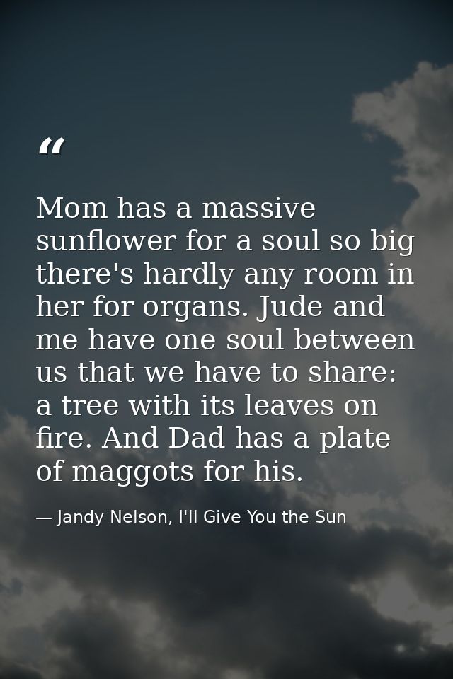 Mom has a massive sunflower for a soul so big there's hardly any room in her for organs. Jude and me have one soul betwe — Jandy Nelson, I'll Give You the Sun