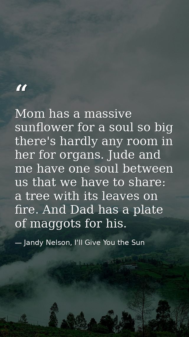 Mom has a massive sunflower for a soul so big there's hardly any room in her for organs. Jude and me have one soul betwe — Jandy Nelson, I'll Give You the Sun