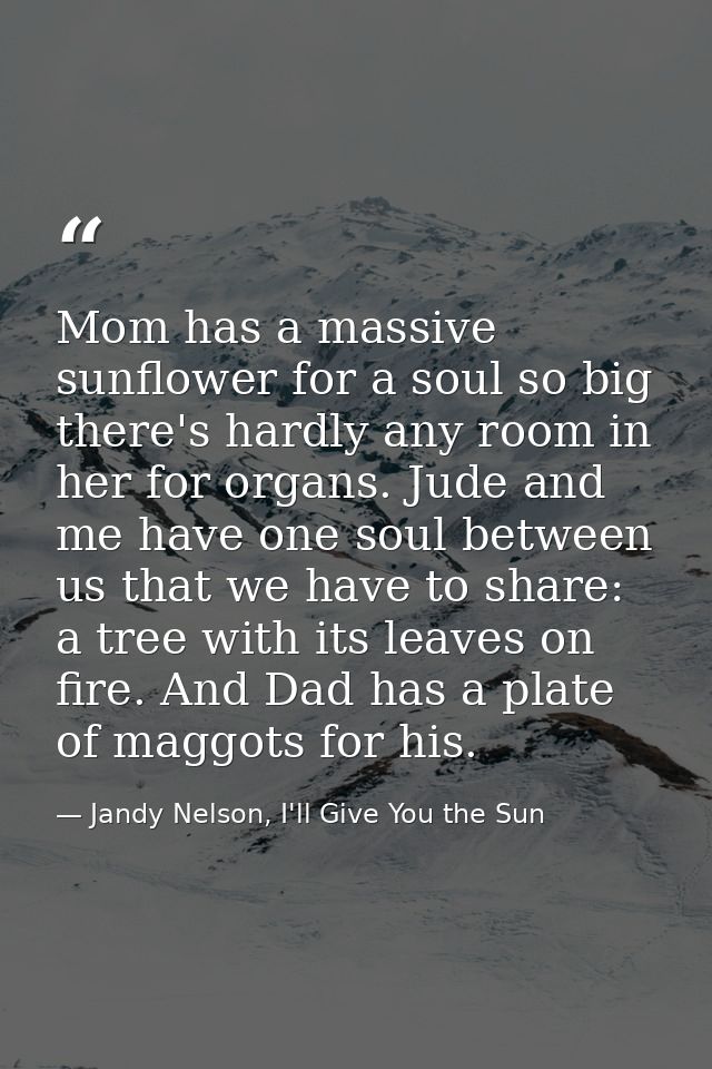 Mom has a massive sunflower for a soul so big there's hardly any room in her for organs. Jude and me have one soul betwe — Jandy Nelson, I'll Give You the Sun