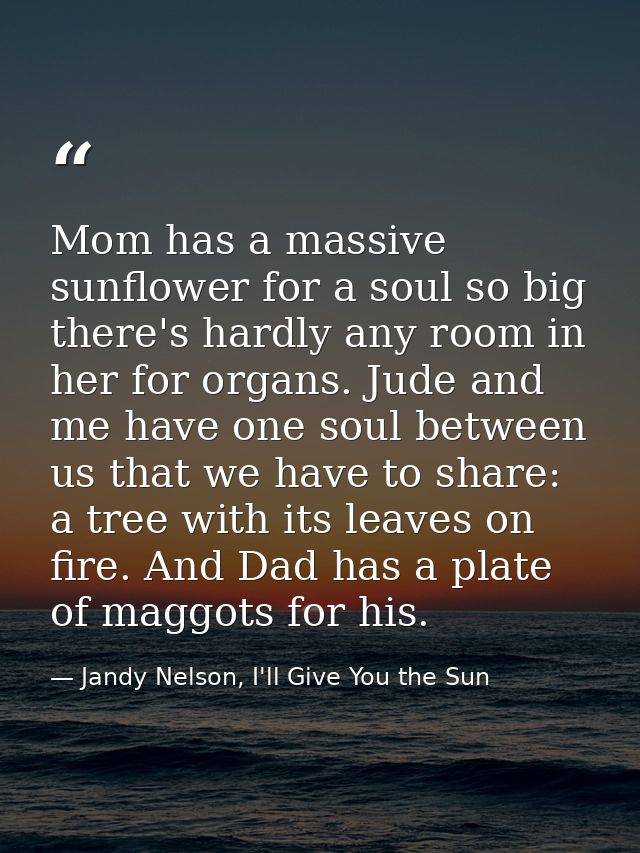 Mom has a massive sunflower for a soul so big there's hardly any room in her for organs. Jude and me have one soul betwe — Jandy Nelson, I'll Give You the Sun