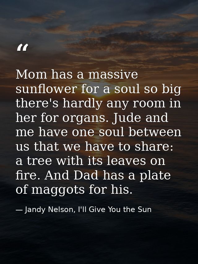 Mom has a massive sunflower for a soul so big there's hardly any room in her for organs. Jude and me have one soul betwe — Jandy Nelson, I'll Give You the Sun