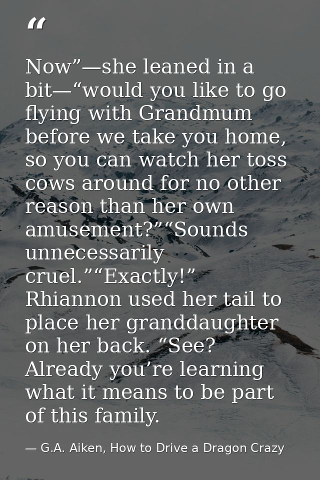 Now”—she leaned in a bit—“would you like to go flying with Grandmum before we take you home, so you can watch her toss c — G.A. Aiken, How to Drive a Dragon Crazy