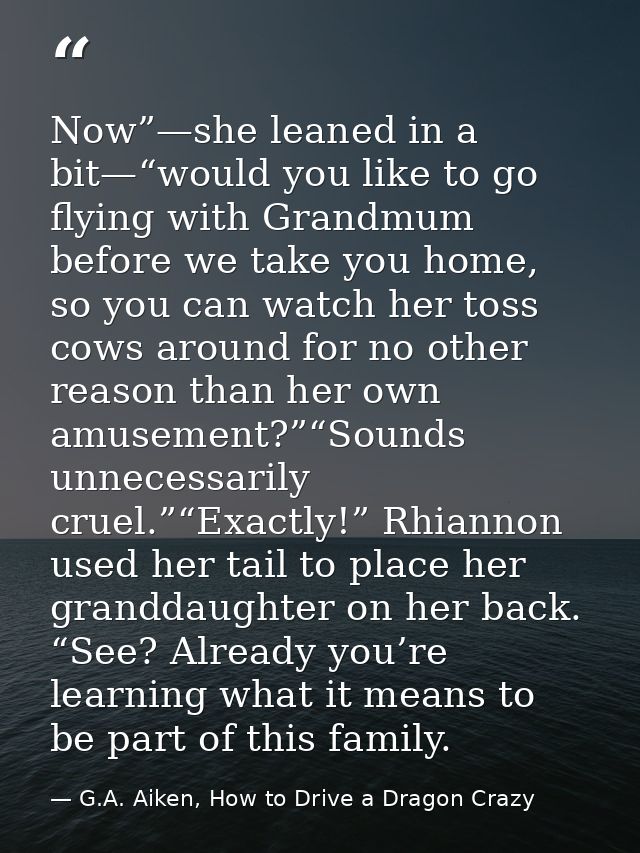 Now”—she leaned in a bit—“would you like to go flying with Grandmum before we take you home, so you can watch her toss c — G.A. Aiken, How to Drive a Dragon Crazy